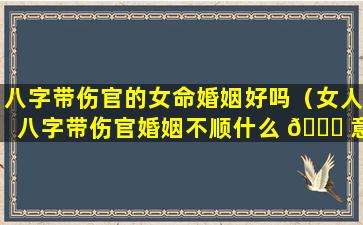 八字带伤官的女命婚姻好吗（女人八字带伤官婚姻不顺什么 🐈 意思）